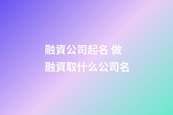 融資公司起名 做融資取什么公司名-第1張-公司起名-玄機(jī)派